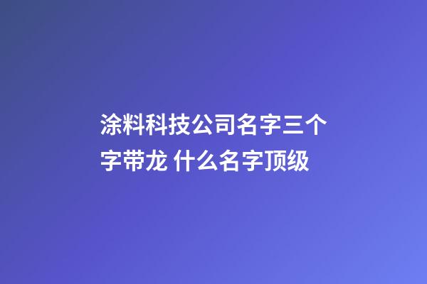 涂料科技公司名字三个字带龙 什么名字顶级-第1张-公司起名-玄机派